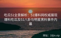 吃瓜51全景解析：51爆料网权威展现爆料吃瓜及51八卦与明星黑料事件内幕