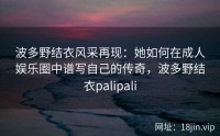 波多野结衣风采再现：她如何在成人娱乐圈中谱写自己的传奇，波多野结衣palipali