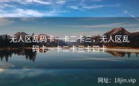 无人区乱码卡一卡二卡三，无人区乱码卡一卡二卡三卡四卡