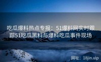 吃瓜爆料热点专报：51爆料网实时跟踪51吃瓜黑料与爆料吃瓜事件现场