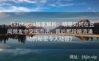 《91chigua独家解析：明星如何在丑闻频发中突围而出，背后那段暗流涌动的秘密令人动容》