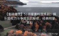 【重磅曝光】51明星黑料连续剧：娱乐圈权力斗争背后的秘密，经典明星黑料