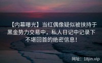 【内幕曝光】当红偶像疑似被挟持于黑金势力交易中，私人日记中记录下不堪回首的绝密信息！
