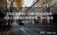 【娱乐圈悬案】51爆料网长文揭秘：名流之间难解的情感迷局，娱乐圈爆料的小说