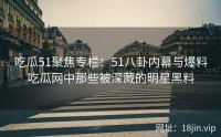 吃瓜51聚焦专栏：51八卦内幕与爆料吃瓜网中那些被深藏的明星黑料