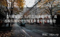 【内幕蔓延】51吃瓜网连载报道：直击娱乐圈如何在悄无声息中传播秘密