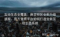 互动生态全覆盖：麻豆社区全新升级速报，官方免费平台如何打造全新互动生态系统