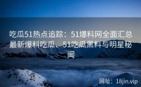 吃瓜51热点追踪：51爆料网全面汇总最新爆料吃瓜、51吃瓜黑料与明星秘闻