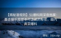 【揭秘潜规则】51爆料网深夜档案：直击娱乐圈那不可言说的秘密，圈内真实爆料