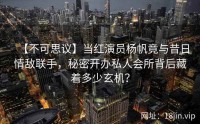 【不可思议】当红演员杨帆竟与昔日情敌联手，秘密开办私人会所背后藏着多少玄机？