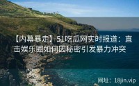 【内幕暴走】51吃瓜网实时报道：直击娱乐圈如何因秘密引发暴力冲突