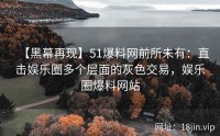 【黑幕再现】51爆料网前所未有：直击娱乐圈多个层面的灰色交易，娱乐圈爆料网站
