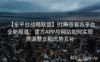 【全平台战略联盟】91麻豆官方平台全新报道：官方APP与网站如何实现资源整合和优势互补