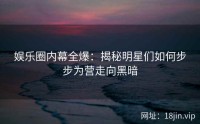娱乐圈内幕全爆：揭秘明星们如何步步为营走向黑暗