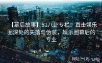 【幕后故事】51八卦专栏：直击娱乐圈深处的失落与伪装，娱乐圈幕后的专业