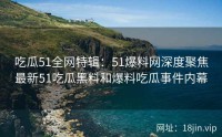 吃瓜51全网特辑：51爆料网深度聚焦最新51吃瓜黑料和爆料吃瓜事件内幕