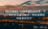 【吃瓜揭秘】51明星黑料全纪录：不为人知的生活细节曝光，你知道哪些明星黑料知乎