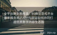 全平台新生态再造：91麻豆官方平台最新报告揭示APP与网站如何协同打造优质数字内容生态圈