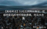 【真相考古】51吃瓜网特别策划：挖掘明星旧闻中的隐秘真情，吃瓜大合集