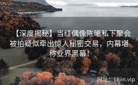 【深度揭秘】当红偶像陈曦私下聚会被拍疑似牵出惊人秘密交易，内幕堪称业界黑幕！