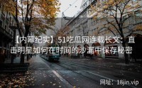 【内幕纪实】51吃瓜网连载长文：直击明星如何在时间的沙漏中保存秘密