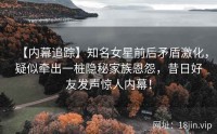 【内幕追踪】知名女星前后矛盾激化，疑似牵出一桩隐秘家族恩怨，昔日好友发声惊人内幕！