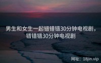 男生和女生一起错错错30分钟电视剧，错错错30分钟电视剧