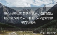 糖心tv美杜莎专题全纪录：如何借助糖心官方网站入口和糖心vlog引领数字内容创新
