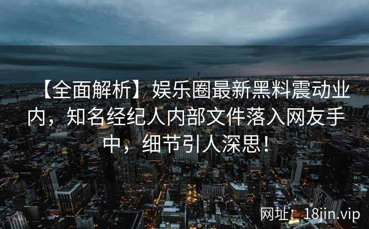 【全面解析】娱乐圈最新黑料震动业内，知名经纪人内部文件落入网友手中，细节引人深思！
