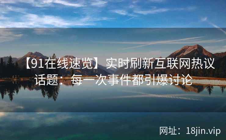 【91在线速览】实时刷新互联网热议话题：每一次事件都引爆讨论