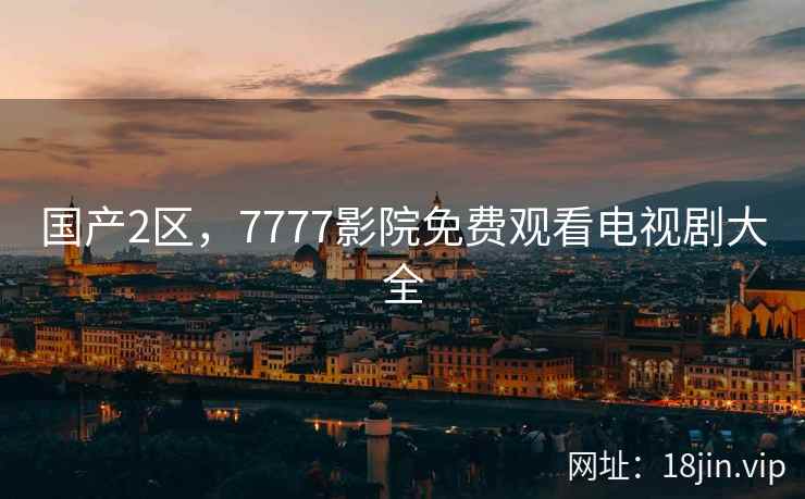 国产2区，7777影院免费观看电视剧大全