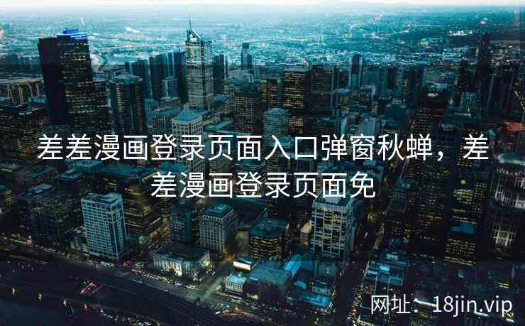 差差漫画登录页面入口弹窗秋蝉，差差漫画登录页面免