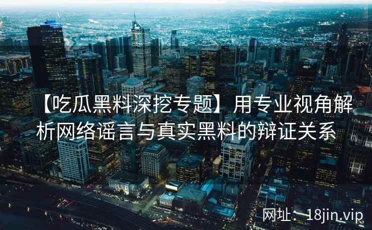 【吃瓜黑料深挖专题】用专业视角解析网络谣言与真实黑料的辩证关系