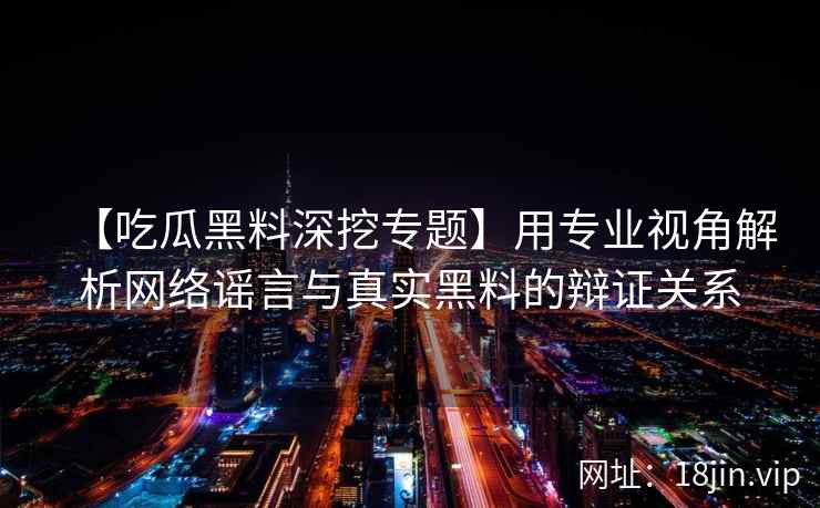 【吃瓜黑料深挖专题】用专业视角解析网络谣言与真实黑料的辩证关系