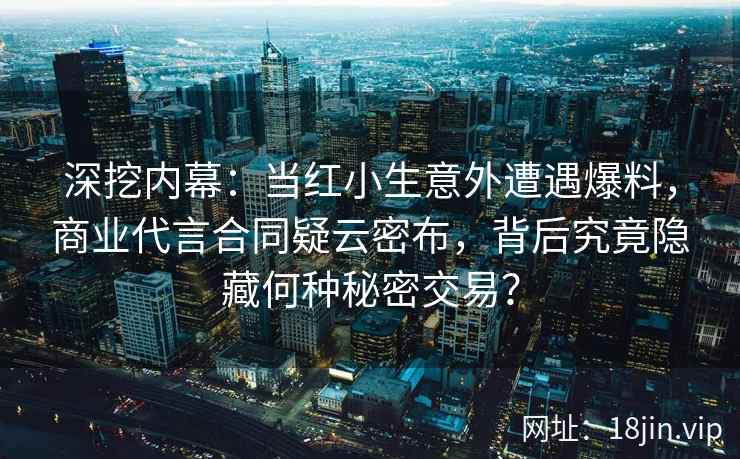 深挖内幕：当红小生意外遭遇爆料，商业代言合同疑云密布，背后究竟隐藏何种秘密交易？