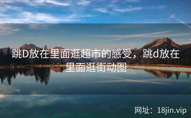 跳D放在里面逛超市的感受，跳d放在里面逛街动图