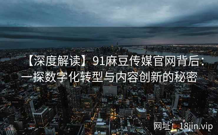 【深度解读】91麻豆传媒官网背后：一探数字化转型与内容创新的秘密