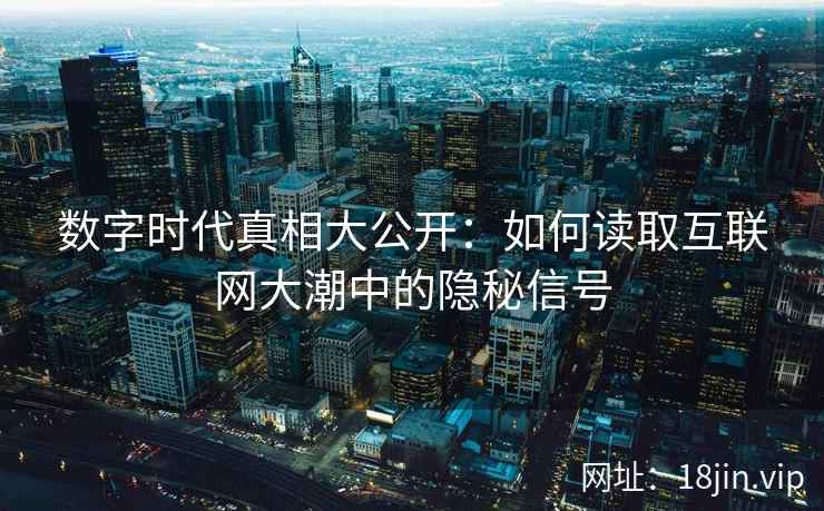 数字时代真相大公开：如何读取互联网大潮中的隐秘信号