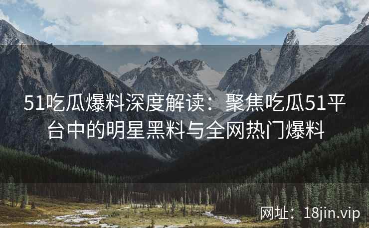 51吃瓜爆料深度解读：聚焦吃瓜51平台中的明星黑料与全网热门爆料
