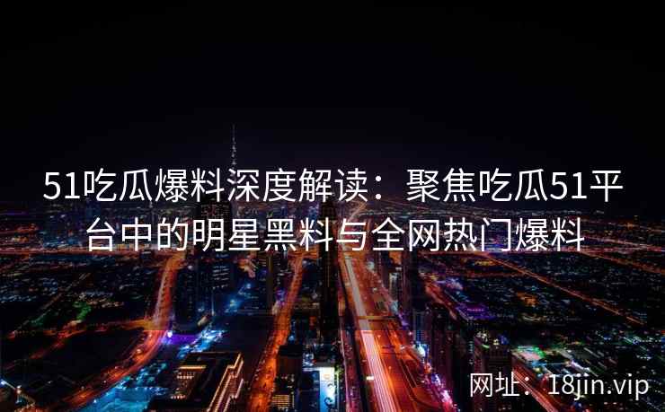 51吃瓜爆料深度解读：聚焦吃瓜51平台中的明星黑料与全网热门爆料