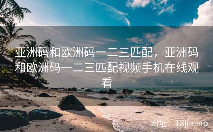 亚洲码和欧洲码一二三匹配，亚洲码和欧洲码一二三匹配视频手机在线观看