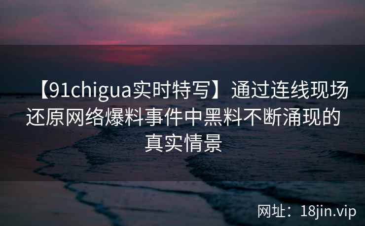 【91chigua实时特写】通过连线现场还原网络爆料事件中黑料不断涌现的真实情景