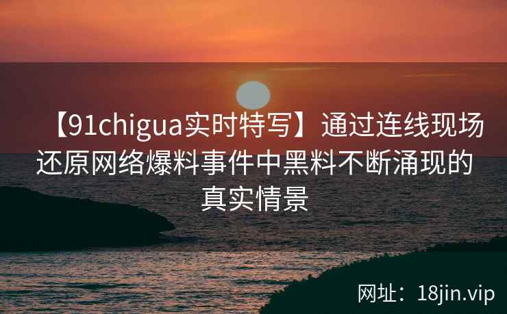 【91chigua实时特写】通过连线现场还原网络爆料事件中黑料不断涌现的真实情景