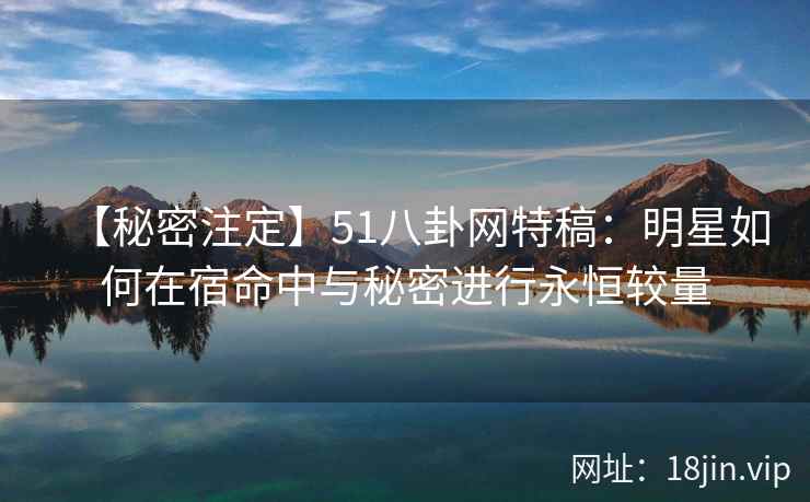 【秘密注定】51八卦网特稿：明星如何在宿命中与秘密进行永恒较量