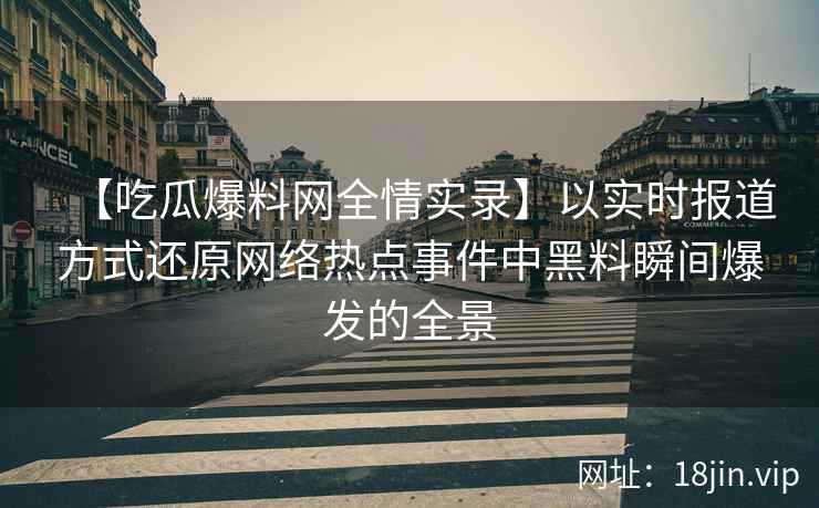 【吃瓜爆料网全情实录】以实时报道方式还原网络热点事件中黑料瞬间爆发的全景