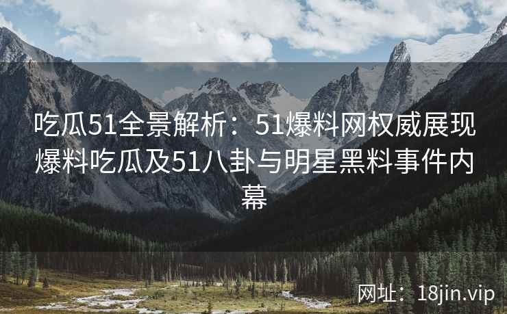 吃瓜51全景解析：51爆料网权威展现爆料吃瓜及51八卦与明星黑料事件内幕