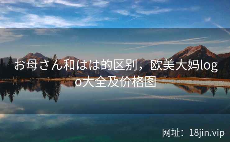 お母さん和はは的区别，欧美大妈logo大全及价格图