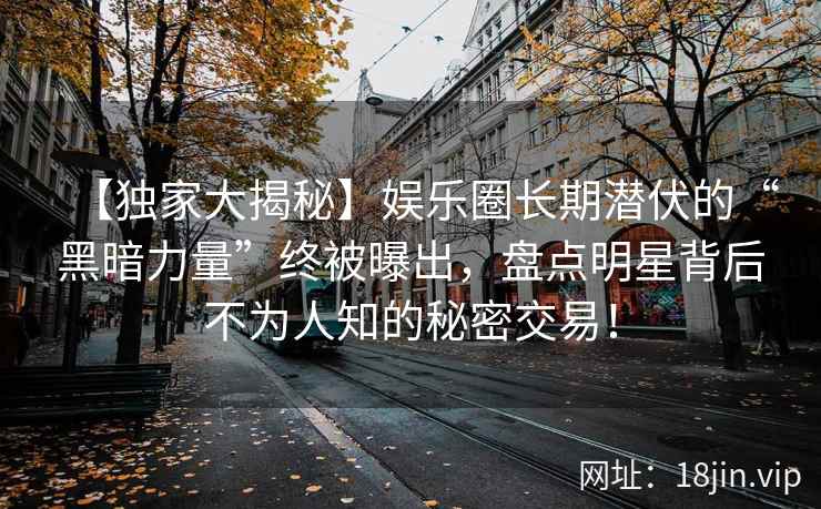 【独家大揭秘】娱乐圈长期潜伏的“黑暗力量”终被曝出，盘点明星背后不为人知的秘密交易！
