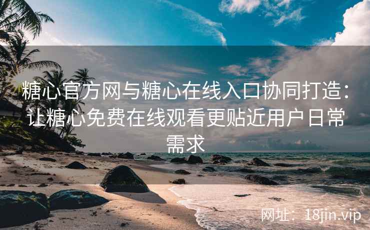 糖心官方网与糖心在线入口协同打造：让糖心免费在线观看更贴近用户日常需求