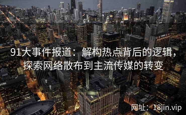 91大事件报道：解构热点背后的逻辑，探索网络散布到主流传媒的转变
